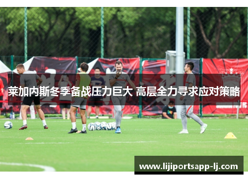 莱加内斯冬季备战压力巨大 高层全力寻求应对策略