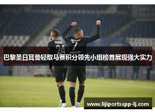 巴黎圣日耳曼轻取马赛积分领先小组榜首展现强大实力