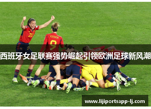 西班牙女足联赛强势崛起引领欧洲足球新风潮