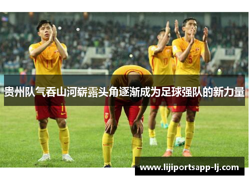 贵州队气吞山河崭露头角逐渐成为足球强队的新力量