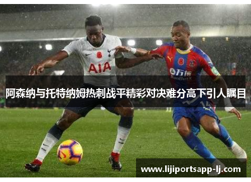 阿森纳与托特纳姆热刺战平精彩对决难分高下引人瞩目