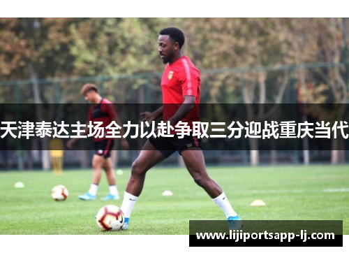 天津泰达主场全力以赴争取三分迎战重庆当代
