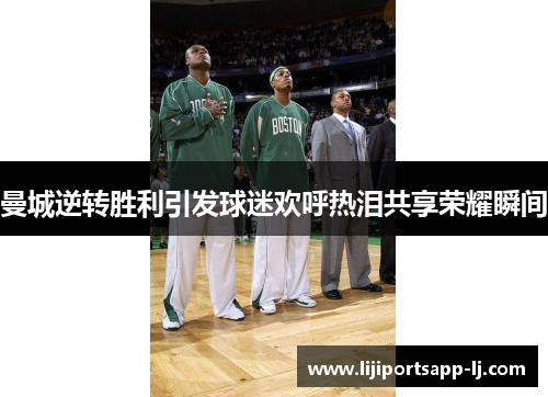曼城逆转胜利引发球迷欢呼热泪共享荣耀瞬间