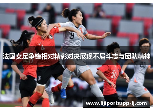 法国女足争锋相对精彩对决展现不屈斗志与团队精神