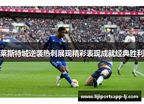 莱斯特城逆袭热刺展现精彩表现成就经典胜利