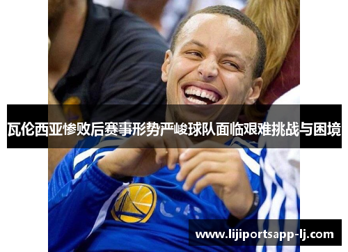 瓦伦西亚惨败后赛事形势严峻球队面临艰难挑战与困境