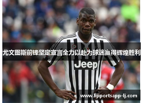 尤文图斯前锋坚定宣言全力以赴为球迷赢得辉煌胜利