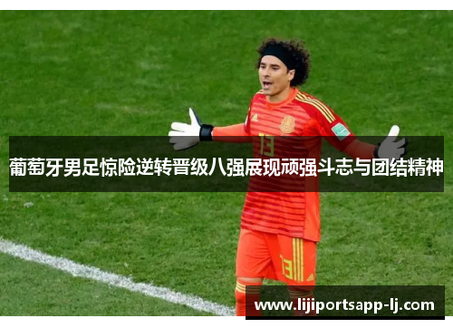 葡萄牙男足惊险逆转晋级八强展现顽强斗志与团结精神