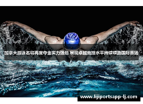 加拿大游泳名将再度夺金实力强劲 展现卓越竞技水平持续领跑国际赛场