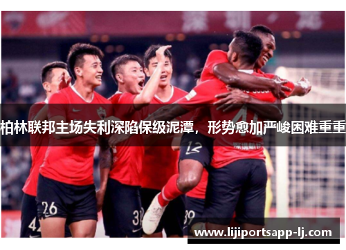 柏林联邦主场失利深陷保级泥潭，形势愈加严峻困难重重