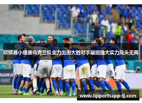 欧锦赛小组赛乌克兰队全力出击大胜对手展现强大实力风头无两